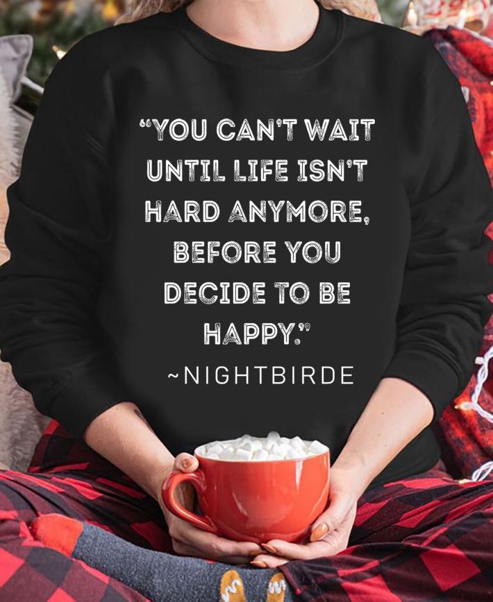 You cant wait until life isnt hard anymore before you decide ro be happy from Nightbirde Quote t-shirt sweatshirt
