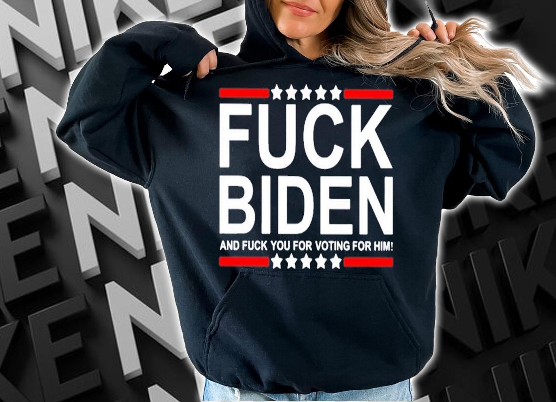 Fuck Biden And Fuck You For Voting For Him Shirt t-shirt hoodie