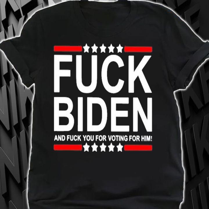 Fuck Biden And Fuck You For Voting For Him Shirt t-shirt shirt