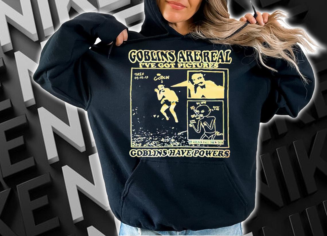 Goblins are real ive got pictures Goblins have powers shirt t-shirt hoodie