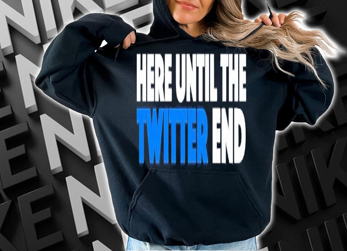 Here until the Twitter end shirt t-shirt hoodie