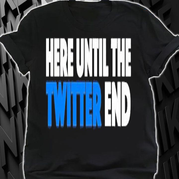 Here until the Twitter end shirt t-shirt shirt