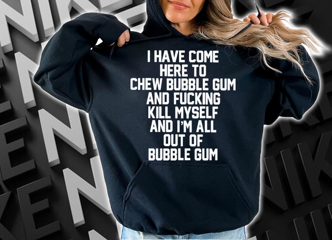 I Have Come Here To Chew Bubble Gum And Fucking Kill Myself Shirt t-shirt hoodie