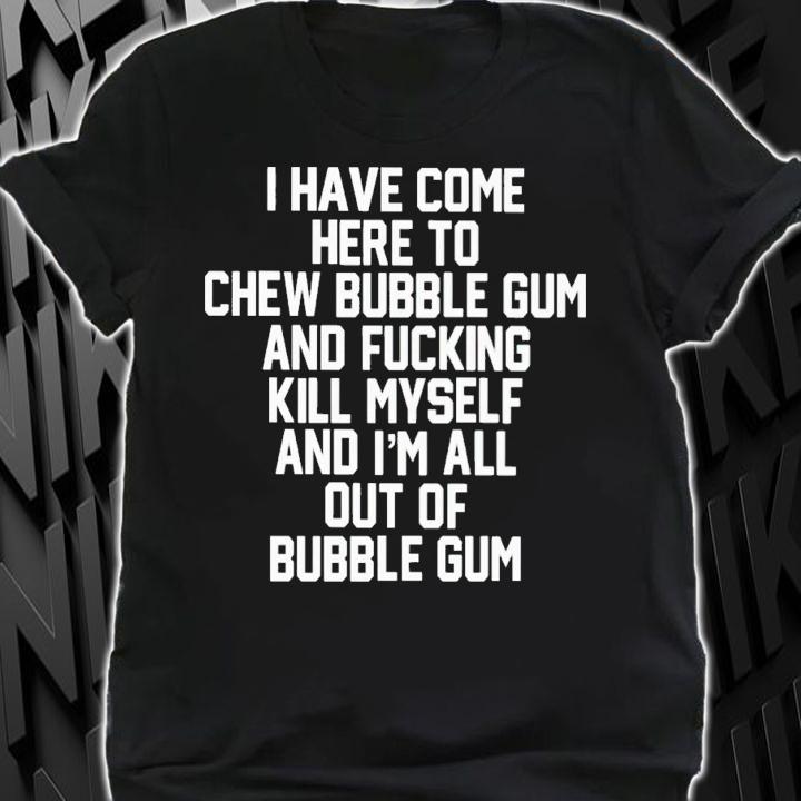 I Have Come Here To Chew Bubble Gum And Fucking Kill Myself Shirt t-shirt shirt