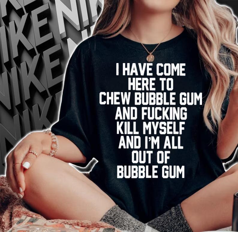 I Have Come Here To Chew Bubble Gum And Fucking Kill Myself Shirt t-shirt woman shirt