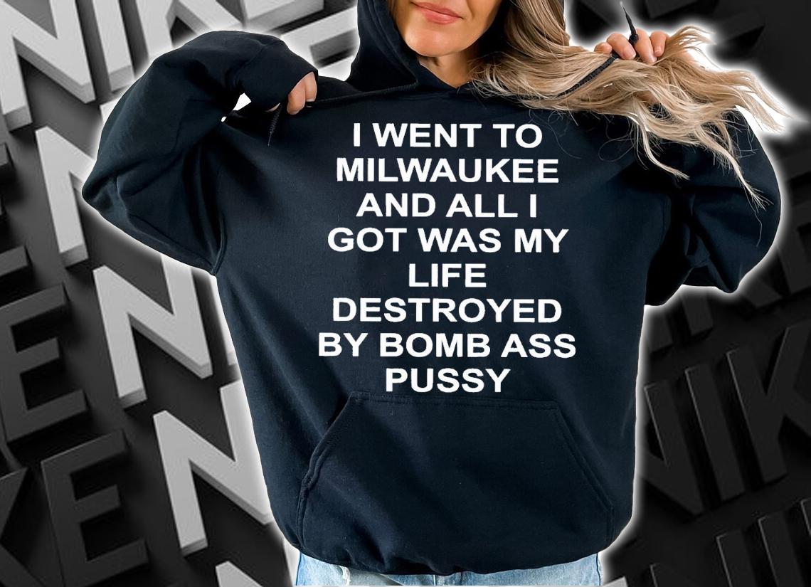 I went to Milwaukee and all I got was my life destroyed by bomb ass pussy shirt t-shirt hoodie