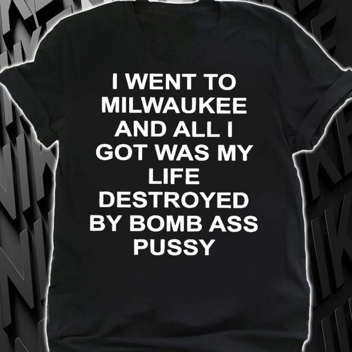 I went to Milwaukee and all I got was my life destroyed by bomb ass pussy shirt t-shirt shirt