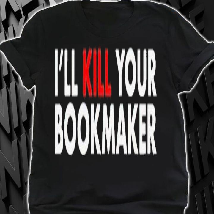 Ill kill your bookmaker shirt t-shirt shirt