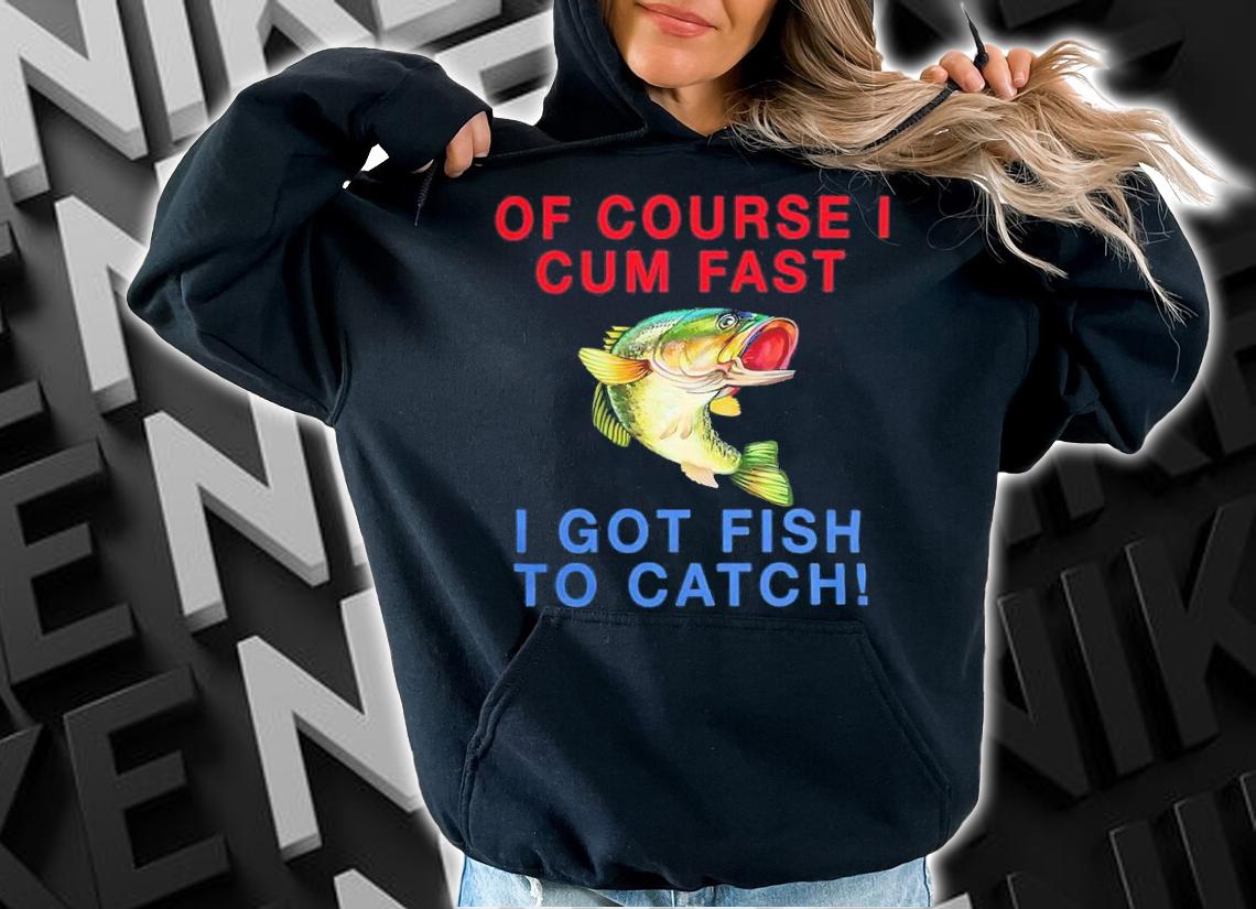 Of Course I Cum Fast I Got Fish To Catch Shirt t-shirt