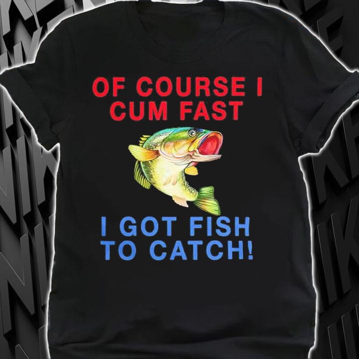 Of Course I Cum Fast I Got Fish To Catch Shirt t-shirt