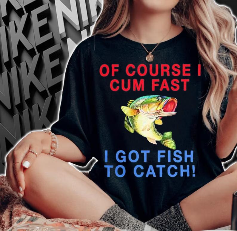 Of Course I Cum Fast I Got Fish To Catch Shirt t-shirt
