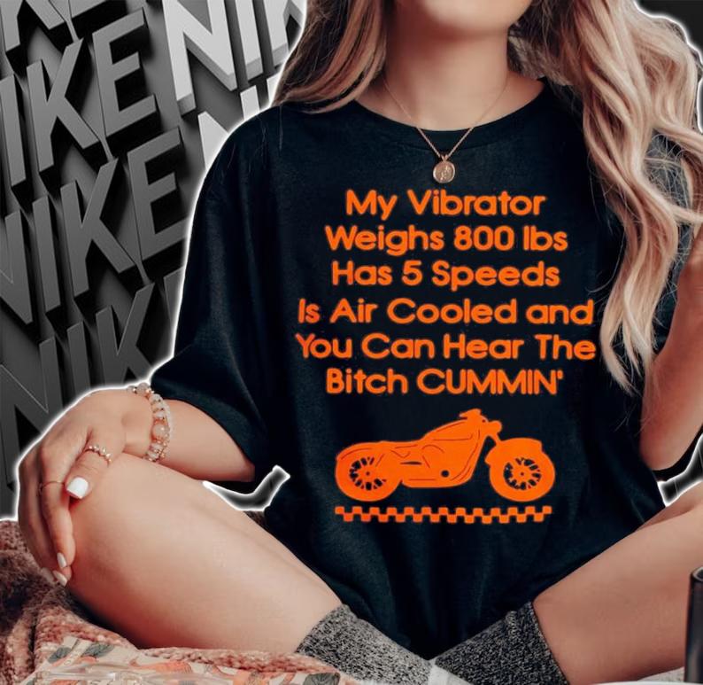 My Vibrator Weighs 800Ibs Has 5 Speeds Is Air Cooled And You Can Hear The Bitch Cummin t-shirt
