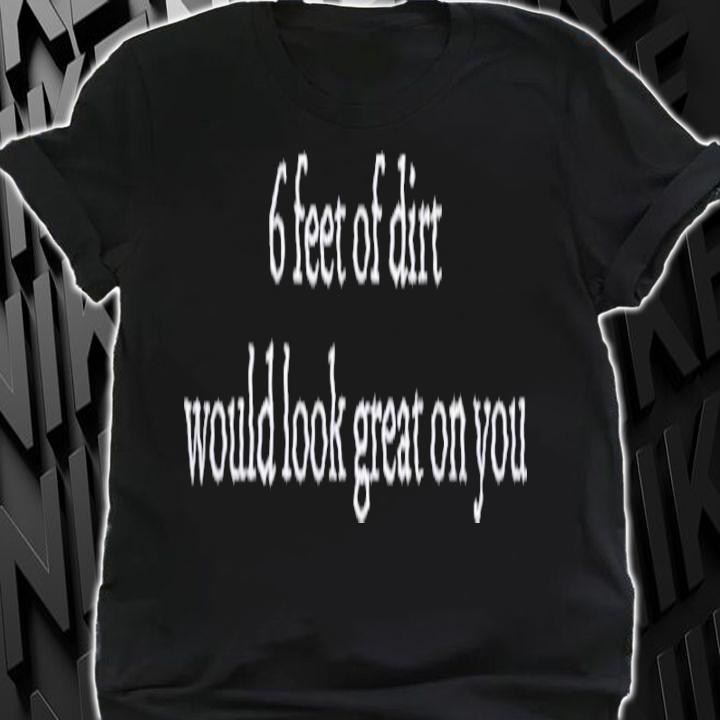6 Feet Of Dirt Would Look Great On You Shirt t-shirt