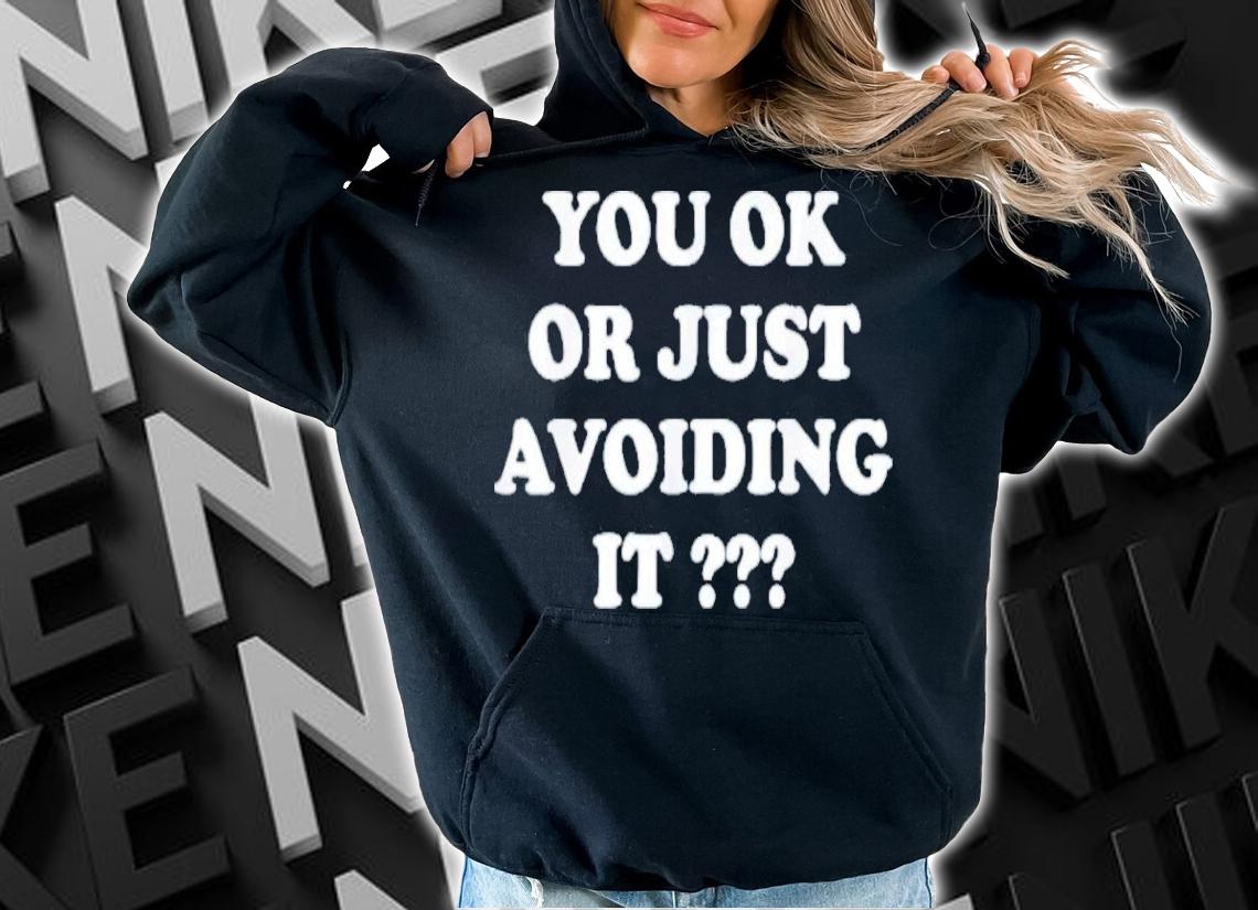 You Ok Or Just Avoiding It Shirt t-shirt hoodie