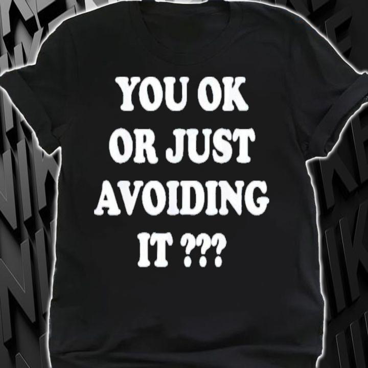 You Ok Or Just Avoiding It Shirt t-shirt shirt
