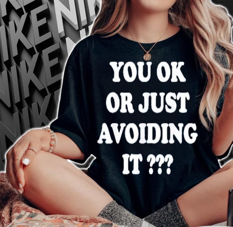 You Ok Or Just Avoiding It Shirt t-shirt woman shirt