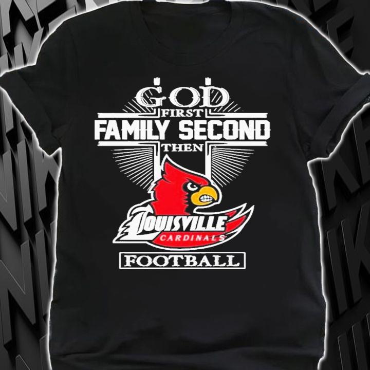 God First Family Second Then Louisville Cardinals Football 2022 Shirt t-shirt