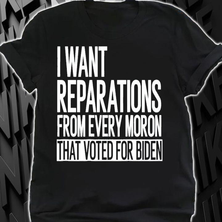 I Want Reparations From Every Moron That Voted For Biden T-Shirt t-shirt