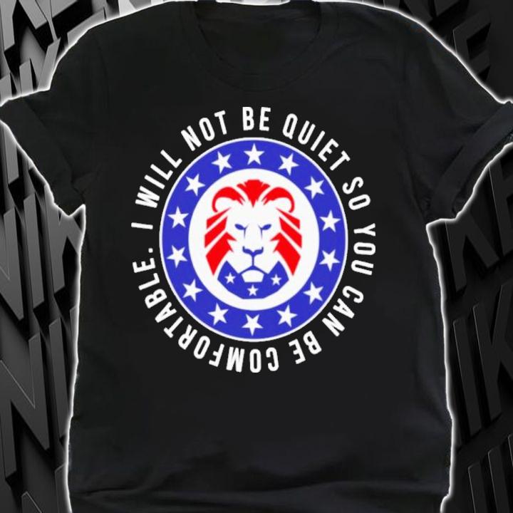 Awesome lion I Will Not Be Quiet So You Can Be Comfortable Shirt t-shirt shirt