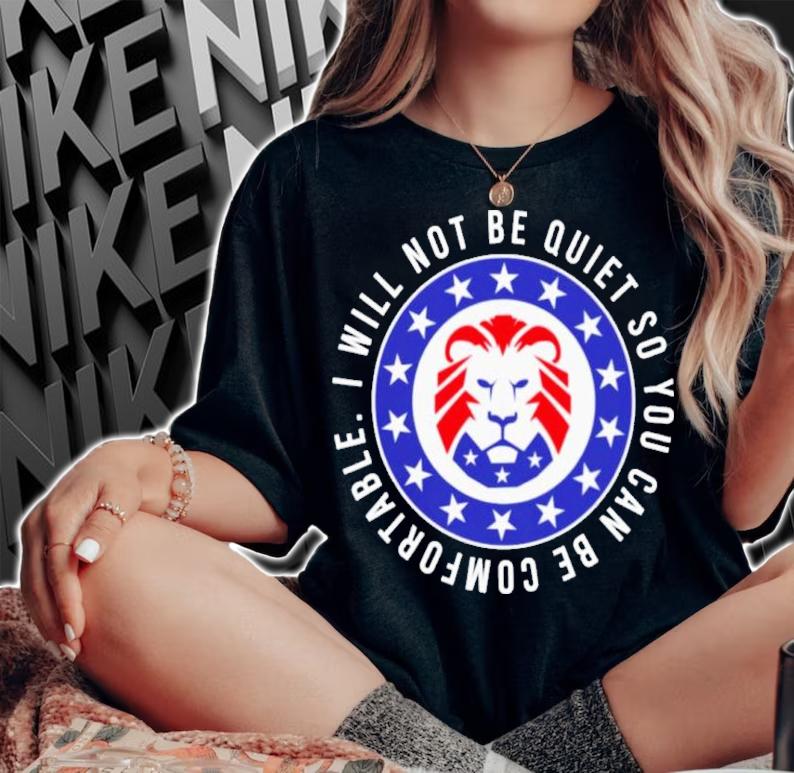 Awesome lion I Will Not Be Quiet So You Can Be Comfortable Shirt t-shirt woman shirt