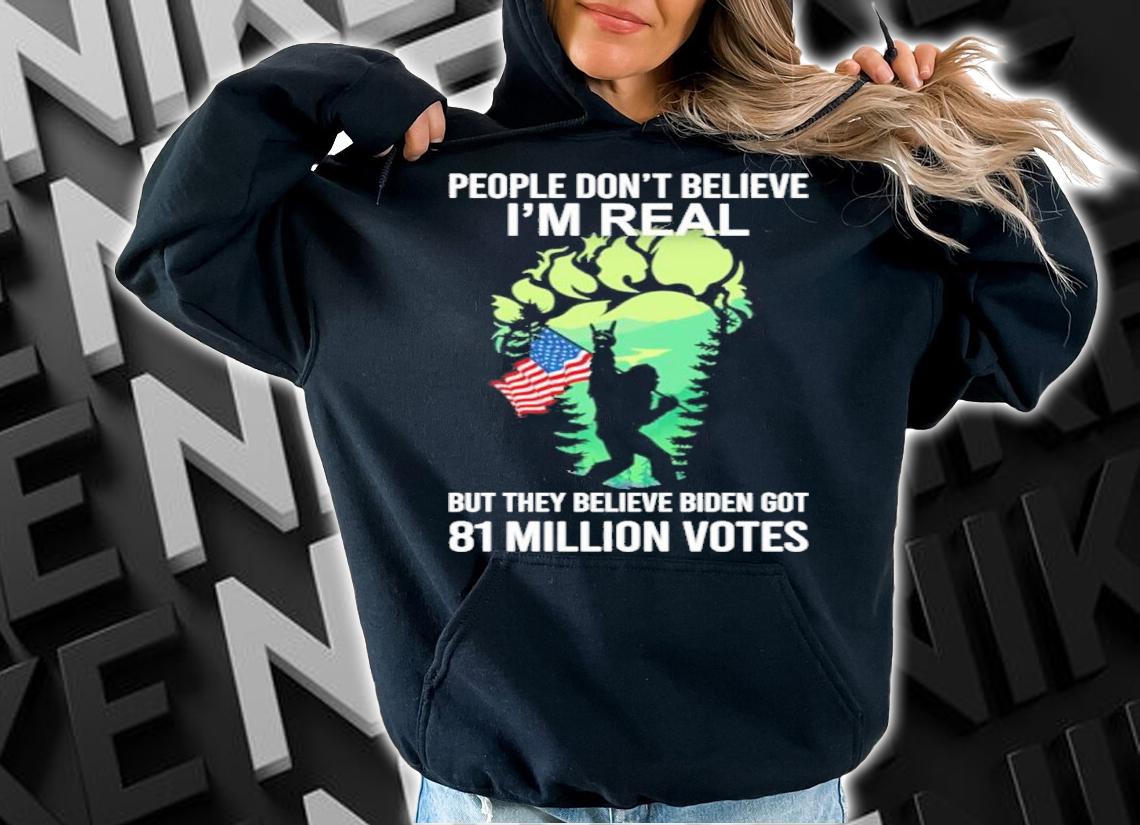 Bigfoot People Don't Believe I'm Real But They Believe Biden Got 81 Million Votes Shirt t-shirt hoodie