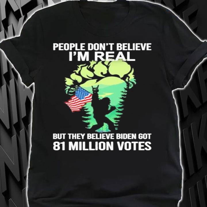 Bigfoot People Don't Believe I'm Real But They Believe Biden Got 81 Million Votes Shirt t-shirt shirt