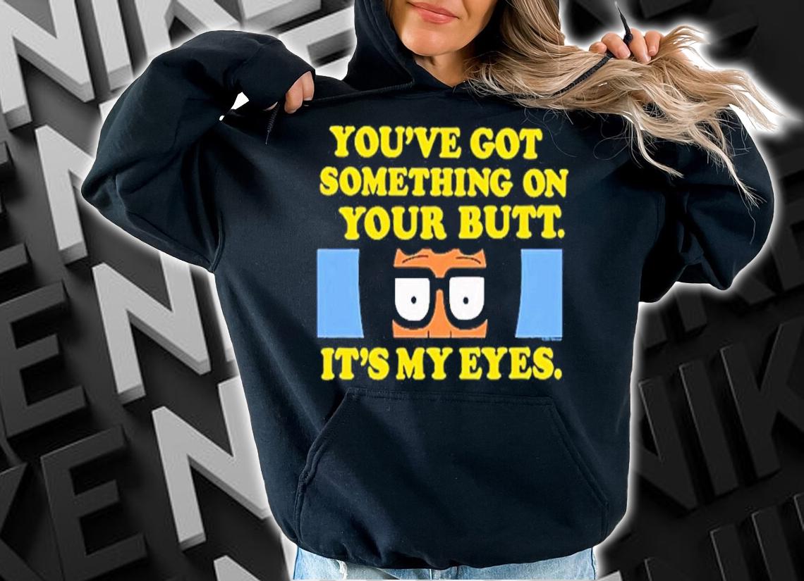 Bob's Burgers You've Got Something On Your Butt It's My Eyes Shirt t-shirt hoodie