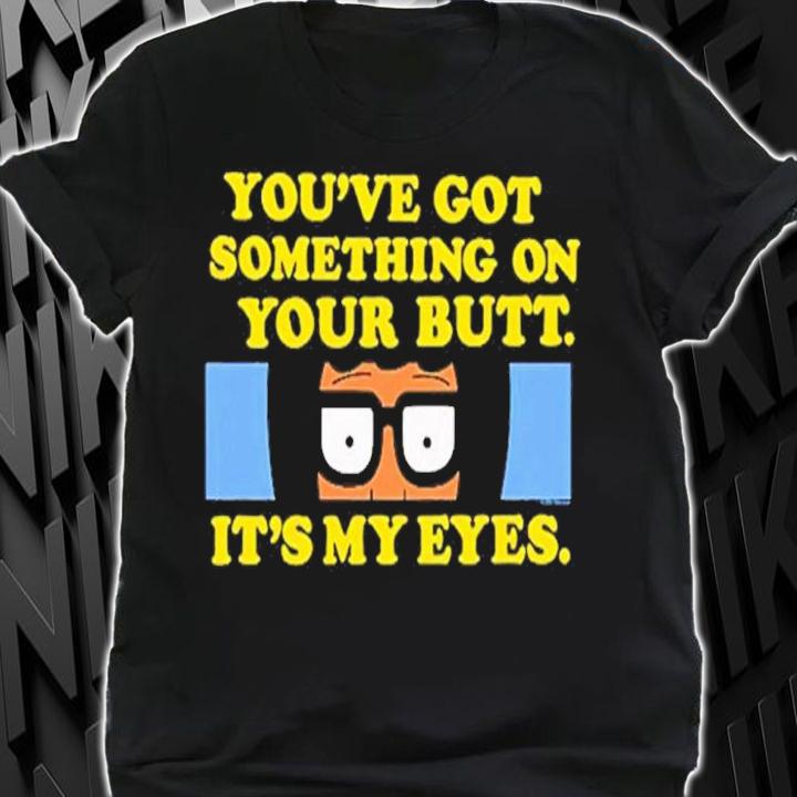 Bob's Burgers You've Got Something On Your Butt It's My Eyes Shirt t-shirt shirt