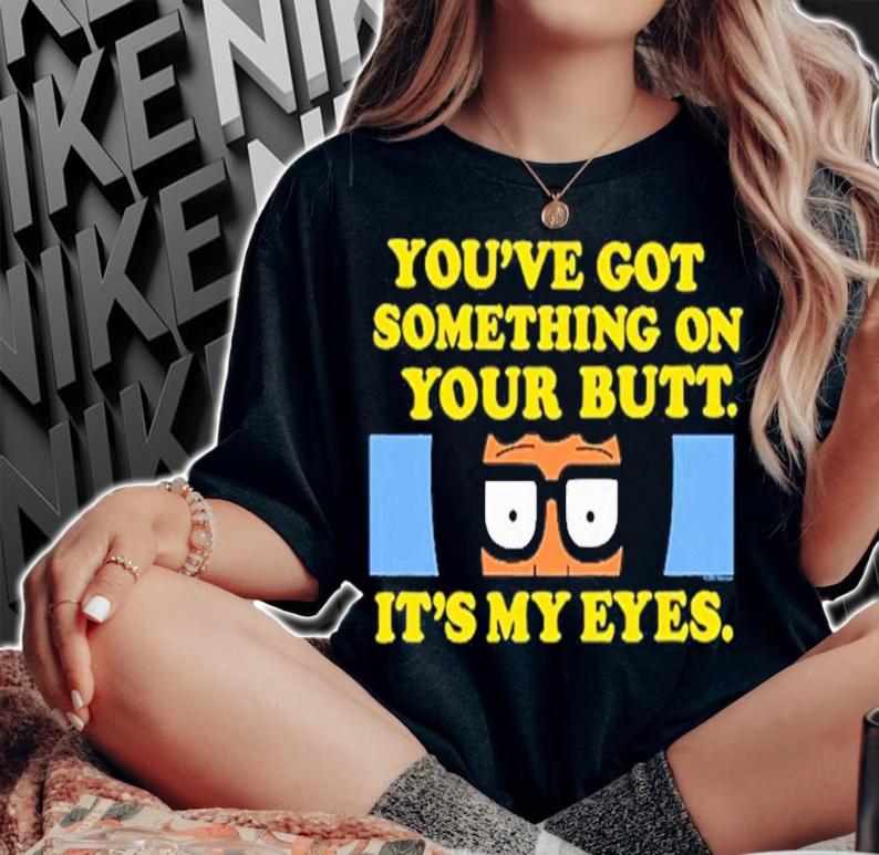 Bob's Burgers You've Got Something On Your Butt It's My Eyes Shirt t-shirt woman shirt