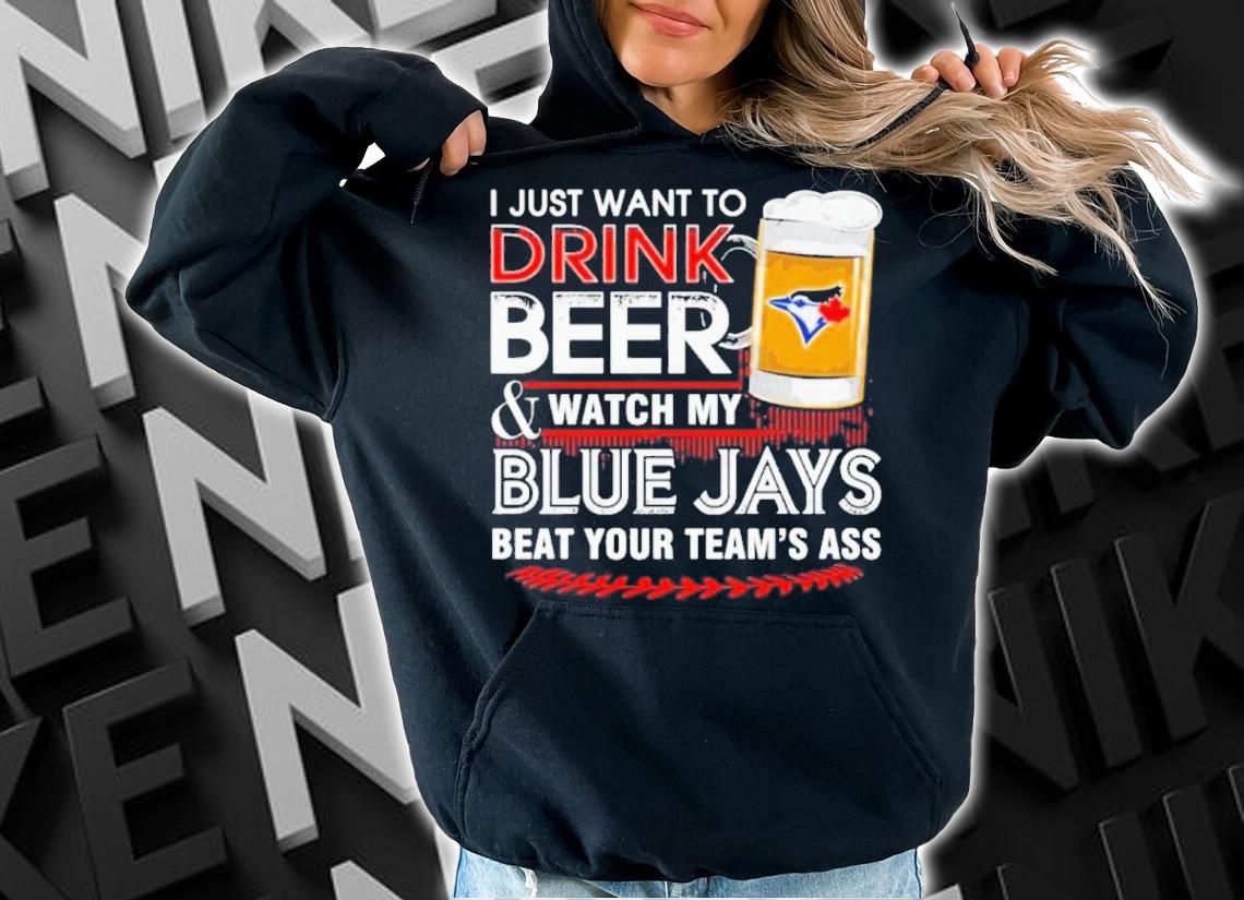 I Just Want To Drink Beer And Watch My Blue Jays Beat Your Team's Ass 2022 Shirt t-shirt