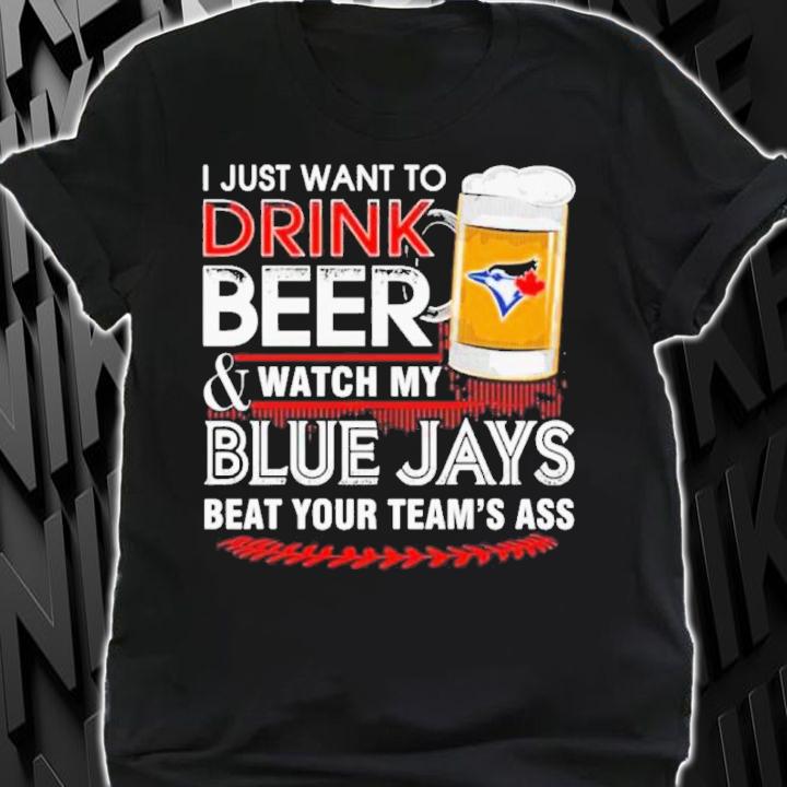 I Just Want To Drink Beer And Watch My Blue Jays Beat Your Team's Ass 2022 Shirt t-shirt