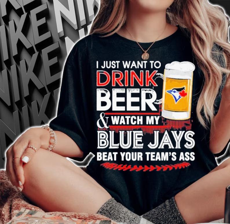 I Just Want To Drink Beer And Watch My Blue Jays Beat Your Team's Ass 2022 Shirt t-shirt