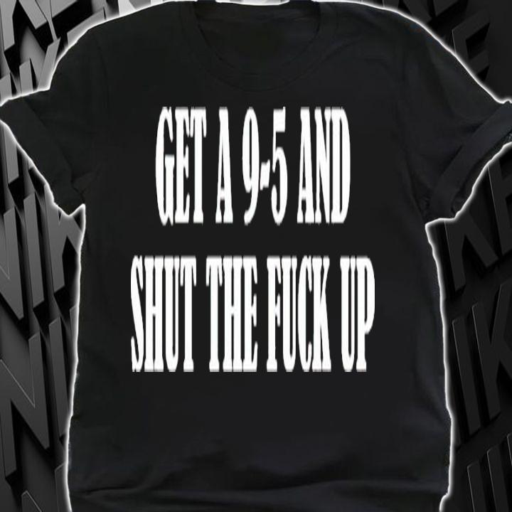 Get A 9-5 And Shut The Fuck Up Shirt t-shirt