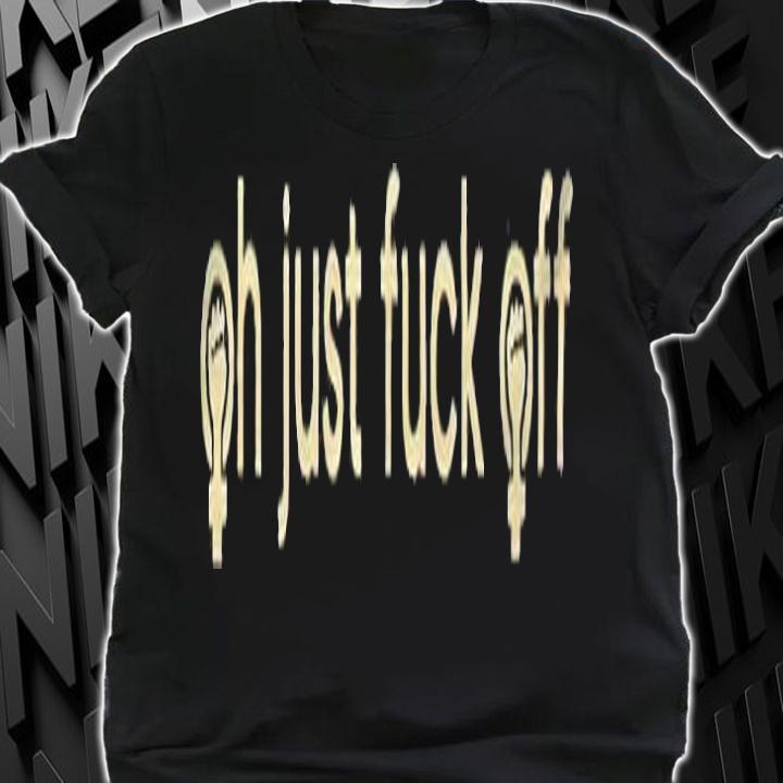 Oh just fuck off T-shirt t-shirt
