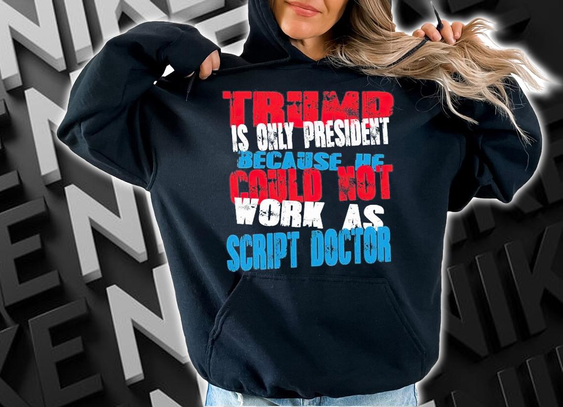Trump Only President Because He Could Not Work As Scrip't Doctor T-Shirt t-shirt