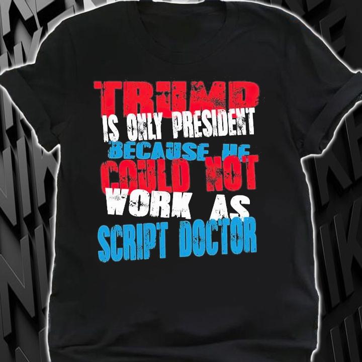 Trump Only President Because He Could Not Work As Scrip't Doctor T-Shirt t-shirt