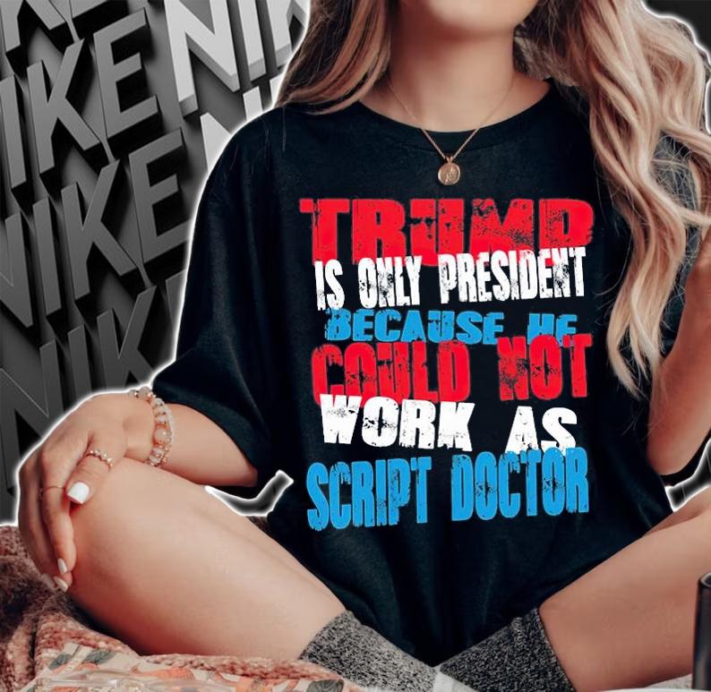 Trump Only President Because He Could Not Work As Scrip't Doctor T-Shirt t-shirt