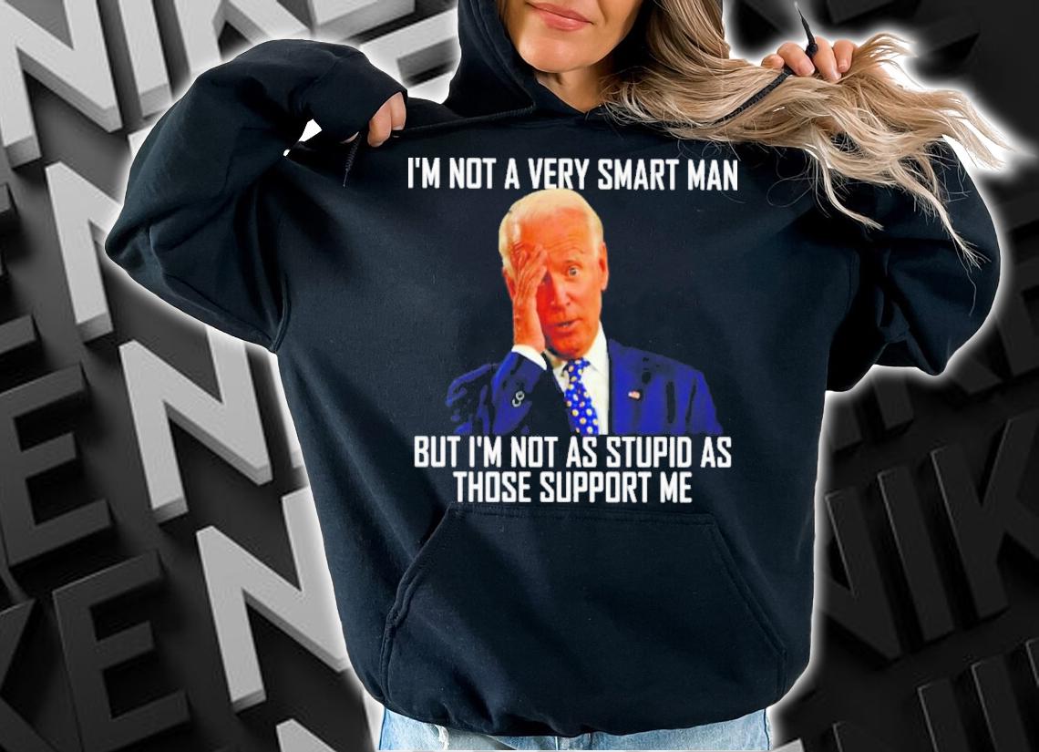 Top Joe Biden I'm Not A Very Smart Man But I'm Not As Stupid As Those That Support Me Shirt t-shirt hoodie
