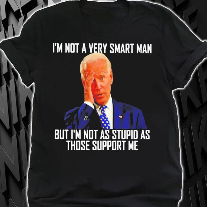 Top Joe Biden I'm Not A Very Smart Man But I'm Not As Stupid As Those That Support Me Shirt t-shirt shirt