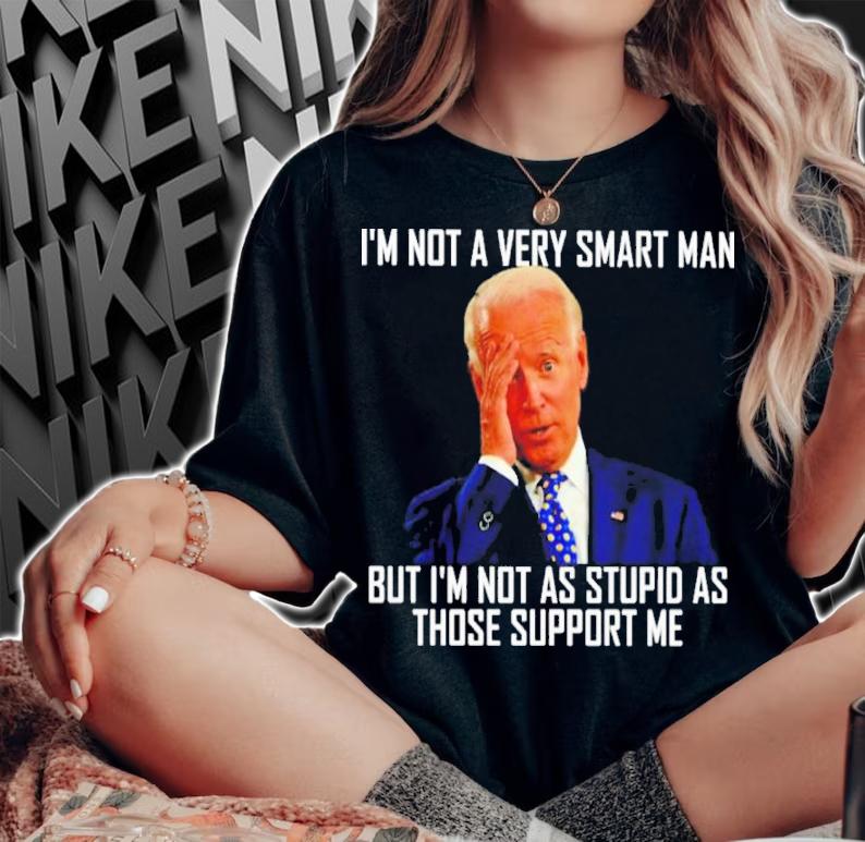 Top Joe Biden I'm Not A Very Smart Man But I'm Not As Stupid As Those That Support Me Shirt t-shirt woman shirt