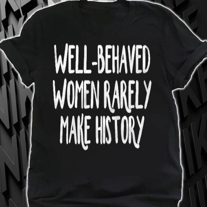 Well-Behaved Women Rarely Make History Premium Shirt t-shirt shirt