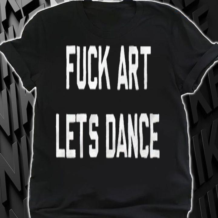 Fuck Art Let's Dance T-shirt shirt