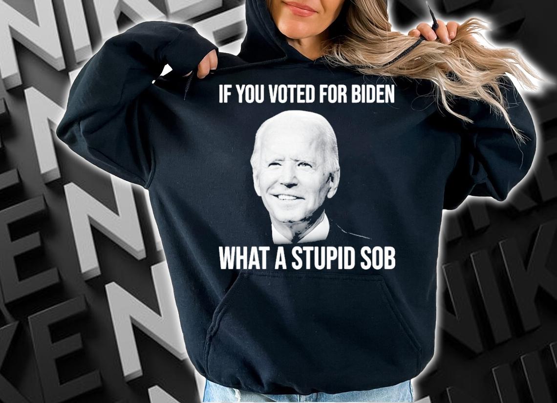 Joe Biden If You Voted For Biden What A Stupid Sob Shirt hoodie