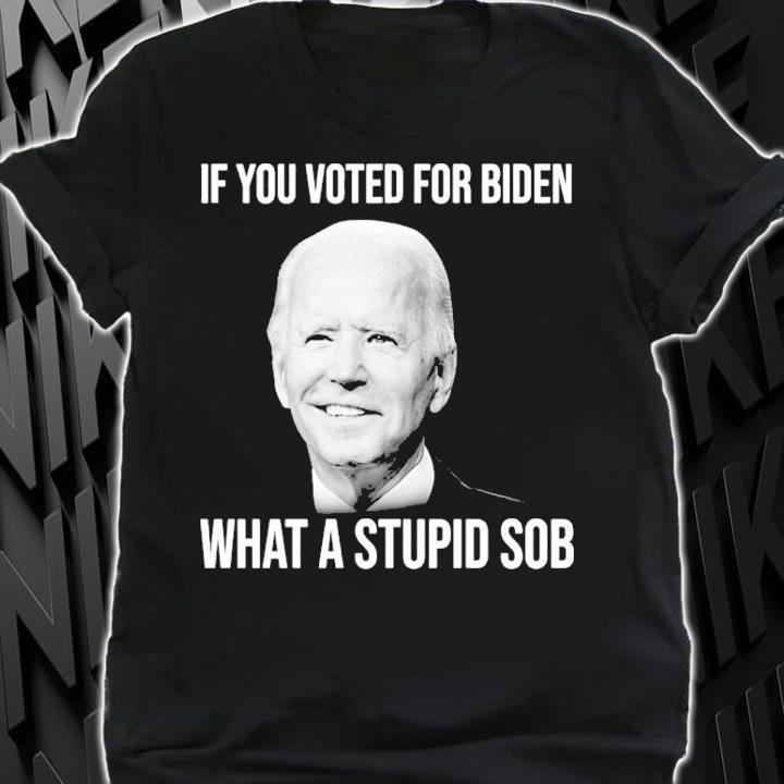 Joe Biden If You Voted For Biden What A Stupid Sob Shirt shirt