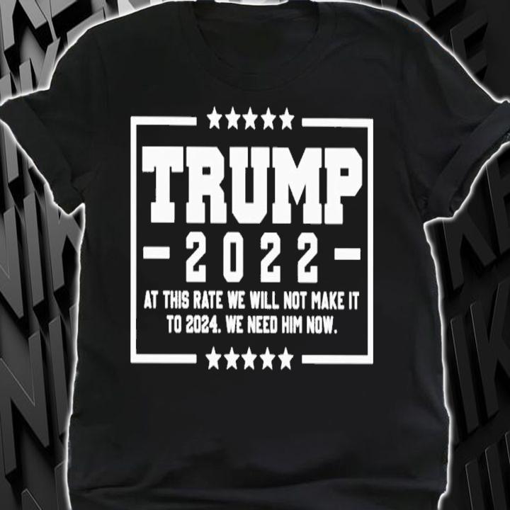 Trump 2022 at this rate we will not make it to 2024 we need him now shirt shirt