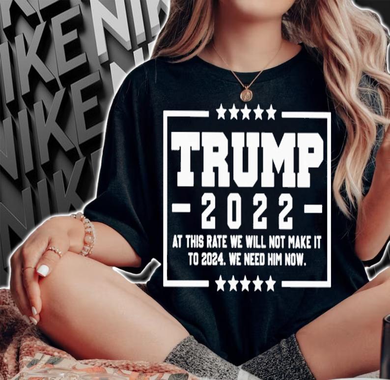 Trump 2022 at this rate we will not make it to 2024 we need him now shirt woman shirt