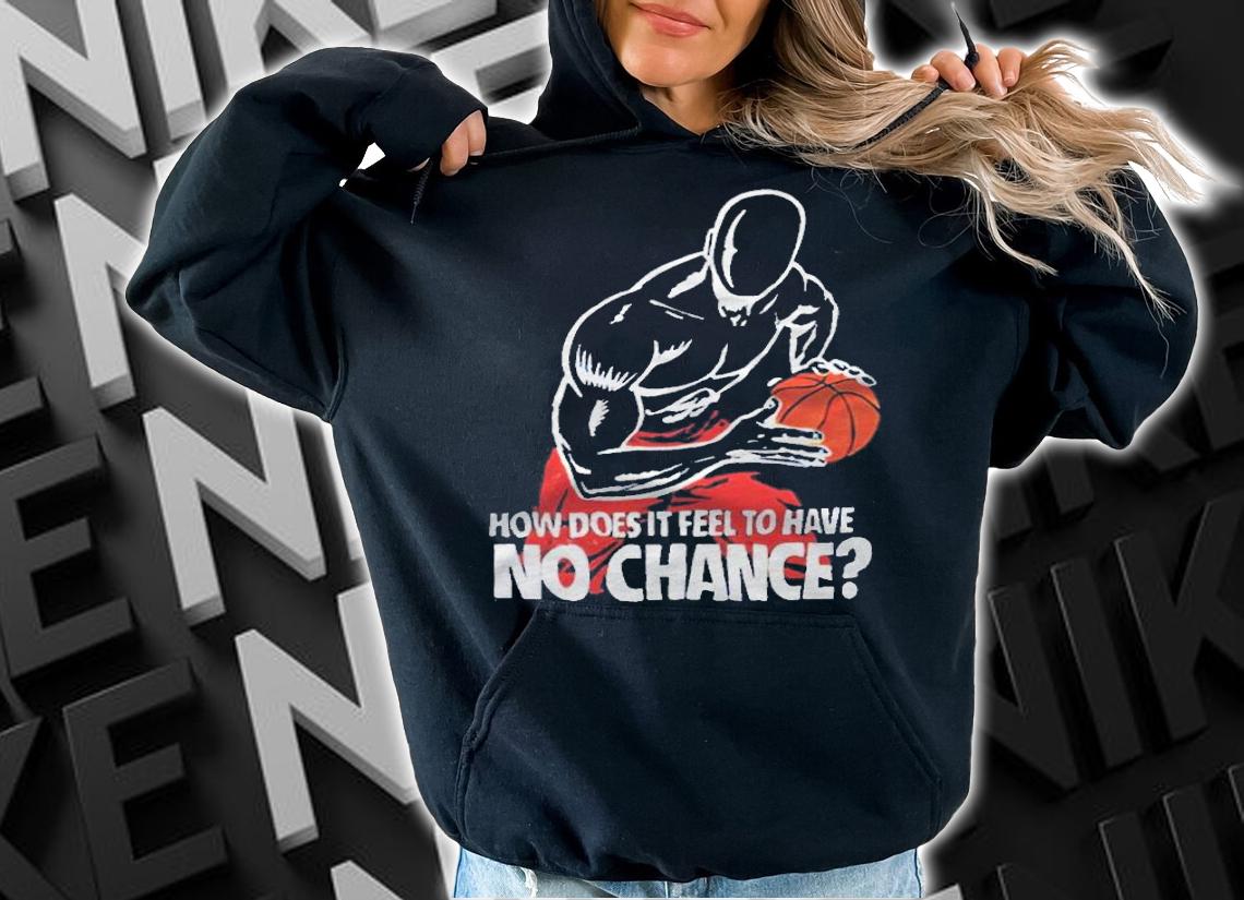 How does it feel to have no chance T-shirt hoodie