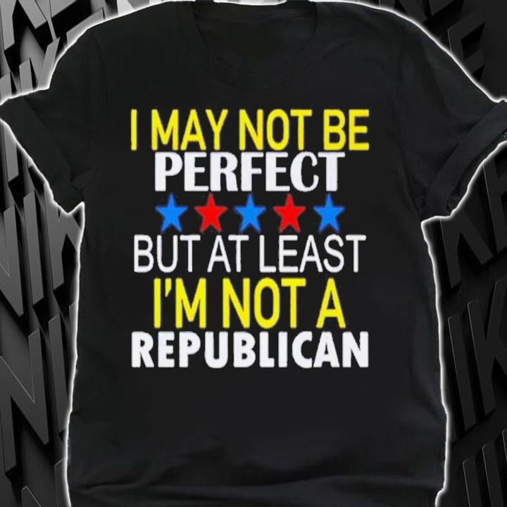 I May Not Be A Perfect But At Least I'm Not Republican Shirt