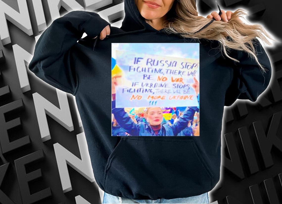 If Russia Stops Fighting There Will Be No War If Ukraine Stops Fighting There Will Be No More Ukraine Shirt hoodie