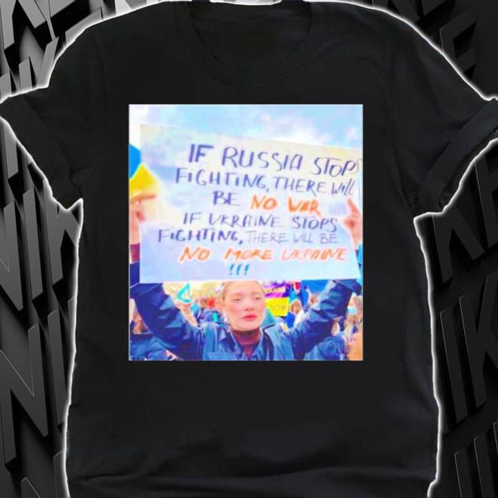 If Russia Stops Fighting There Will Be No War If Ukraine Stops Fighting There Will Be No More Ukraine Shirt shirt